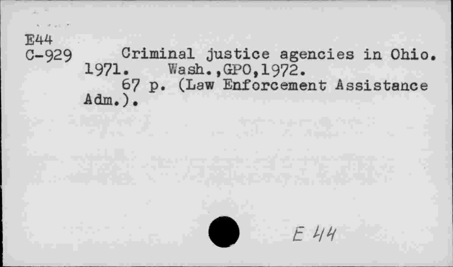 ﻿E44
0-929 Criminal Justice agencies in Ohio.
1971.	Wash.,GPO,1972.
67 p. (Law Enforcement Assistance Adm.)•
E W